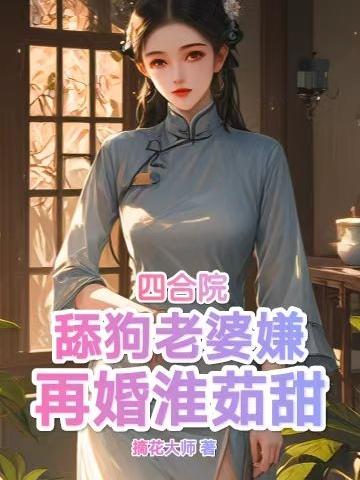 四合院：舔狗老婆嫌，再婚淮茹甜